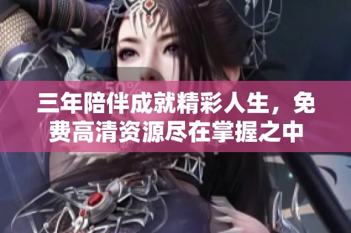 三年陪伴成就精彩人生，免费高清资源尽在掌握之中