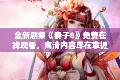 全新剧集《妻子8》免费在线观看，高清内容尽在掌握中