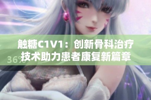 触糖C1V1：创新骨科治疗技术助力患者康复新篇章