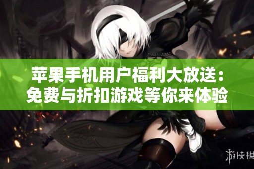 苹果手机用户福利大放送：免费与折扣游戏等你来体验！