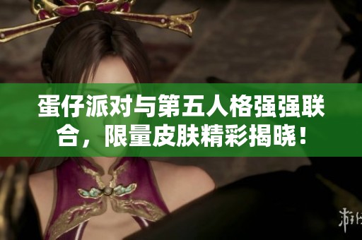 蛋仔派对与第五人格强强联合，限量皮肤精彩揭晓！