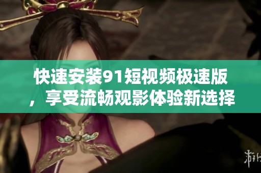 快速安装91短视频极速版，享受流畅观影体验新选择