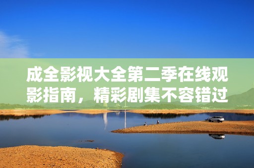 成全影视大全第二季在线观影指南，精彩剧集不容错过