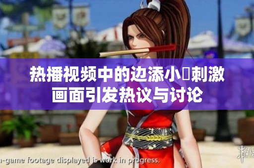 热播视频中的边添小泬刺激画面引发热议与讨论
