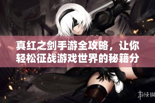 真红之剑手游全攻略，让你轻松征战游戏世界的秘籍分享