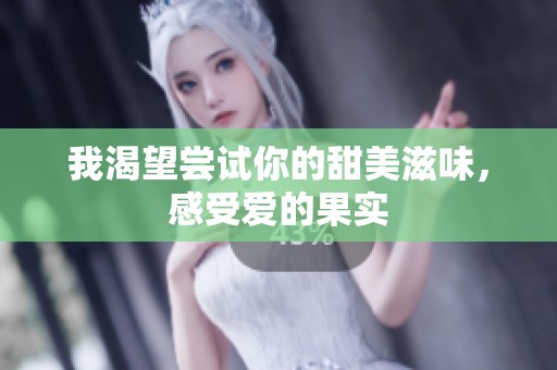 我渴望尝试你的甜美滋味，感受爱的果实