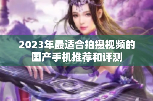 2023年最适合拍摄视频的国产手机推荐和评测
