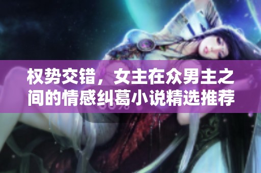 权势交错，女主在众男主之间的情感纠葛小说精选推荐
