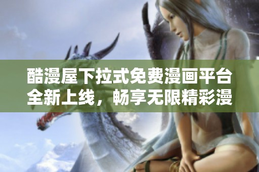 酷漫屋下拉式免费漫画平台全新上线，畅享无限精彩漫画世界