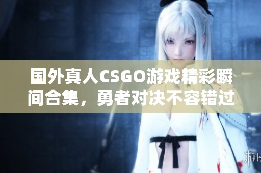 国外真人CSGO游戏精彩瞬间合集，勇者对决不容错过