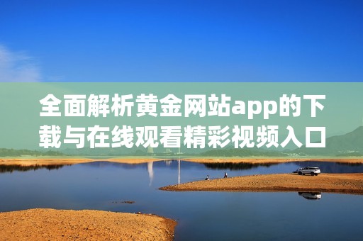 全面解析黄金网站app的下载与在线观看精彩视频入口