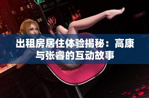 出租房居住体验揭秘：高康与张睿的互动故事