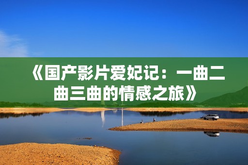 《国产影片爱妃记：一曲二曲三曲的情感之旅》