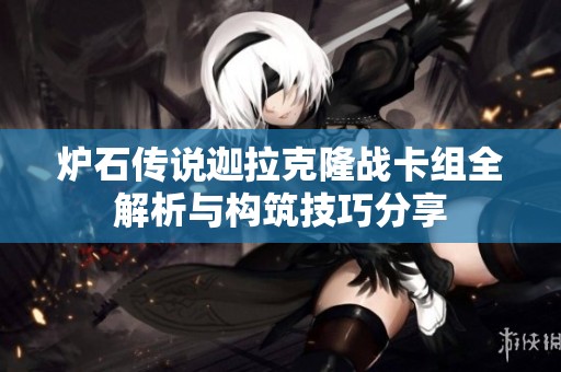 炉石传说迦拉克隆战卡组全解析与构筑技巧分享