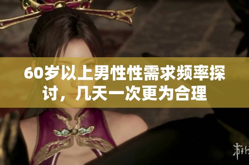 60岁以上男性性需求频率探讨，几天一次更为合理