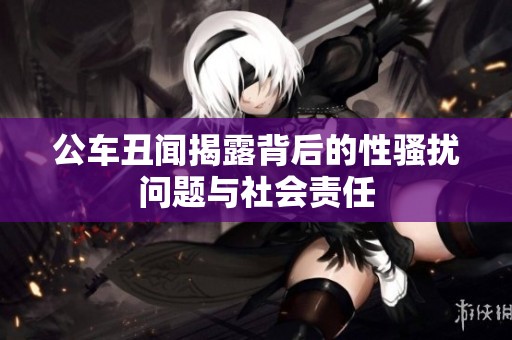 公车丑闻揭露背后的性骚扰问题与社会责任