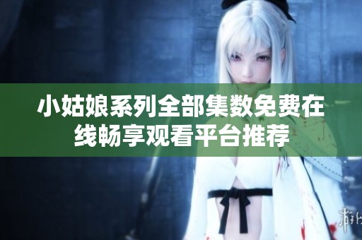 小姑娘系列全部集数免费在线畅享观看平台推荐