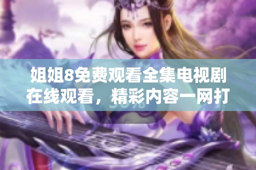 姐姐8免费观看全集电视剧在线观看，精彩内容一网打尽