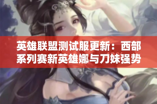 英雄联盟测试服更新：西部系列赛新英雄娜与刀妹强势登场