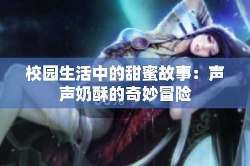 校园生活中的甜蜜故事：声声奶酥的奇妙冒险