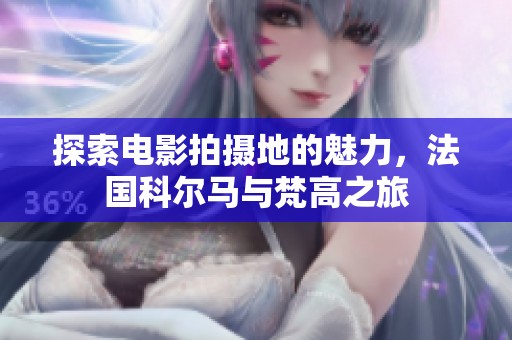 探索电影拍摄地的魅力，法国科尔马与梵高之旅