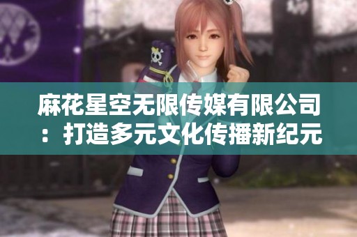 麻花星空无限传媒有限公司：打造多元文化传播新纪元