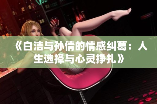 《白洁与孙倩的情感纠葛：人生选择与心灵挣扎》