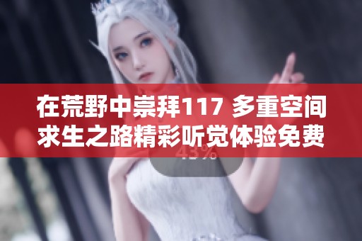 在荒野中崇拜117 多重空间求生之路精彩听觉体验免费分享