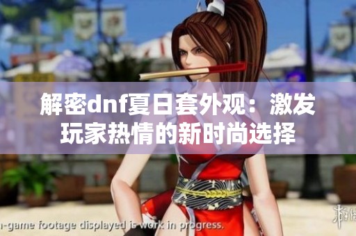 解密dnf夏日套外观：激发玩家热情的新时尚选择