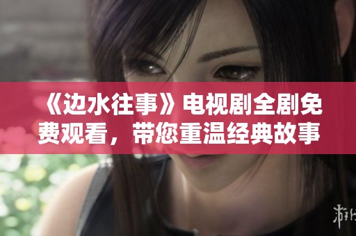 《边水往事》电视剧全剧免费观看，带您重温经典故事