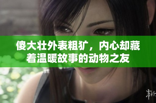 傻大壮外表粗犷，内心却藏着温暖故事的动物之友