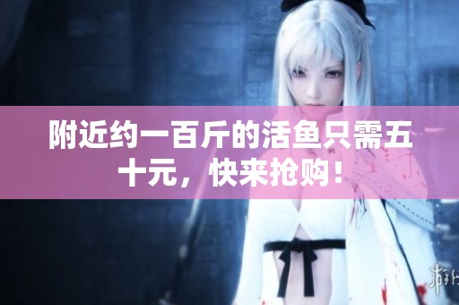 附近约一百斤的活鱼只需五十元，快来抢购！