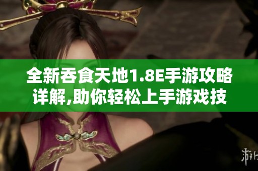 全新吞食天地1.8E手游攻略详解,助你轻松上手游戏技巧