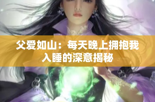 父爱如山：每天晚上拥抱我入睡的深意揭秘