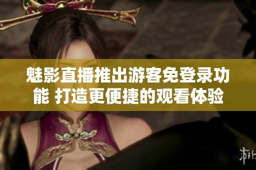 魅影直播推出游客免登录功能 打造更便捷的观看体验