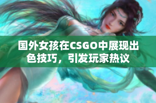 国外女孩在CSGO中展现出色技巧，引发玩家热议