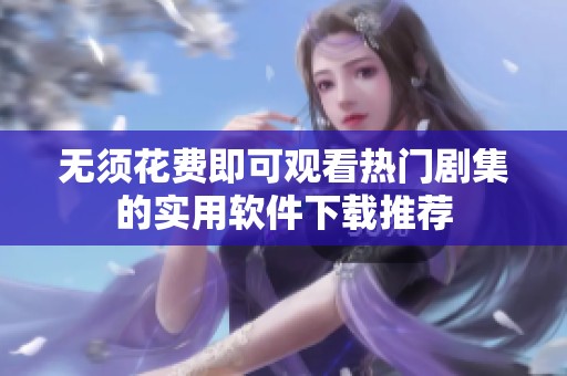 无须花费即可观看热门剧集的实用软件下载推荐