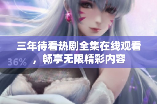 三年待看热剧全集在线观看，畅享无限精彩内容