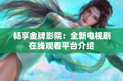 畅享金牌影院：全新电视剧在线观看平台介绍