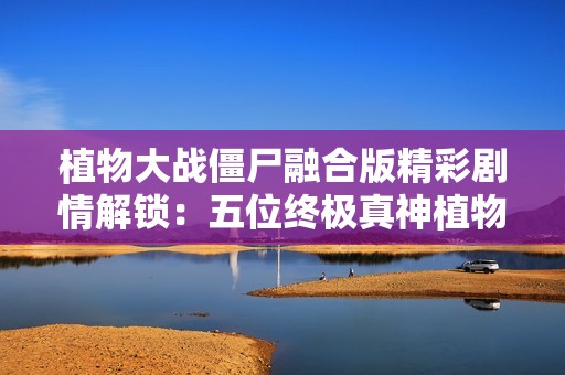 植物大战僵尸融合版精彩剧情解锁：五位终极真神植物揭秘与在线播放指南