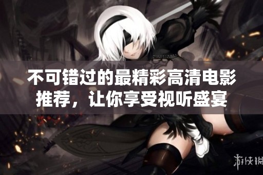 不可错过的最精彩高清电影推荐，让你享受视听盛宴