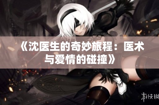 《沈医生的奇妙旅程：医术与爱情的碰撞》