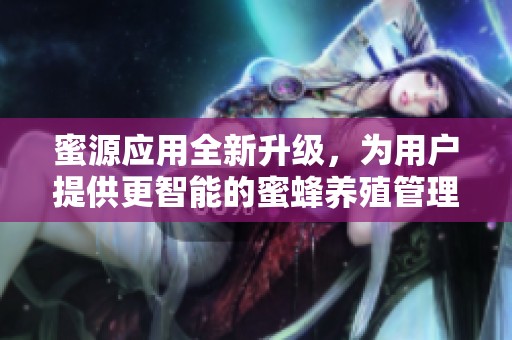 蜜源应用全新升级，为用户提供更智能的蜜蜂养殖管理体验
