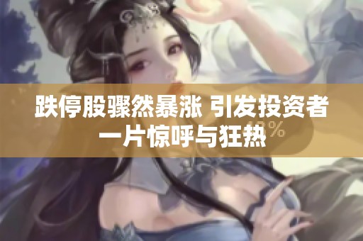 跌停股骤然暴涨 引发投资者一片惊呼与狂热