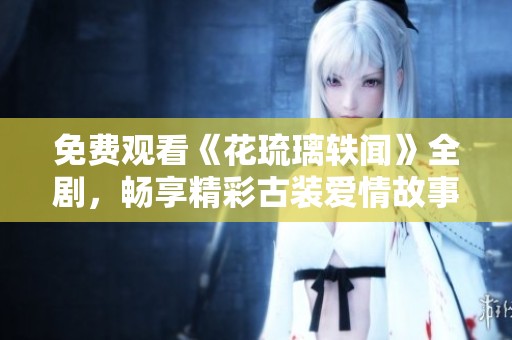 免费观看《花琉璃轶闻》全剧，畅享精彩古装爱情故事