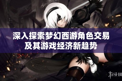 深入探索梦幻西游角色交易及其游戏经济新趋势