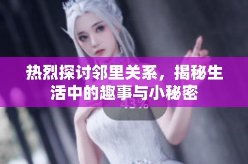 热烈探讨邻里关系，揭秘生活中的趣事与小秘密
