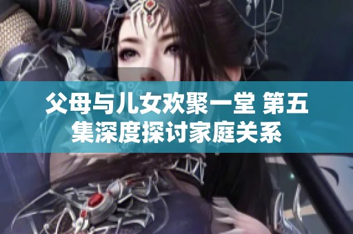 父母与儿女欢聚一堂 第五集深度探讨家庭关系
