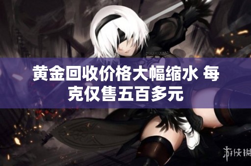 黄金回收价格大幅缩水 每克仅售五百多元