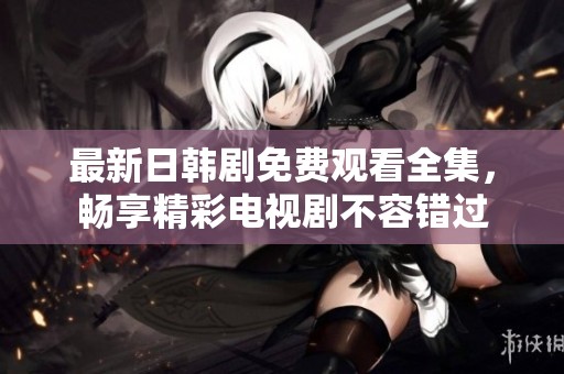 最新日韩剧免费观看全集，畅享精彩电视剧不容错过